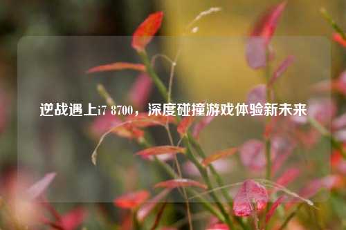 逆战遇上i7 8700,深度碰撞游戏体验新未来