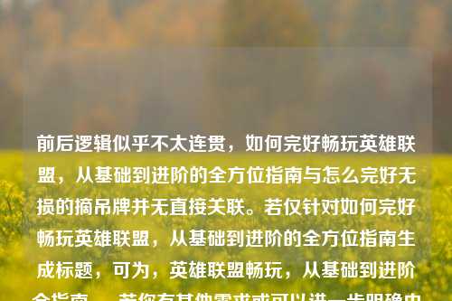 前后逻辑似乎不太连贯,如何完好畅玩英雄联盟,从基础到进阶的全方位指南与怎么完好无损的摘吊牌并无直接关联。若仅针对如何完好畅玩英雄联盟,从基础到进阶的全方位指南生成标题,可为,英雄联盟畅玩,从基础到进阶全指南 。 若你有其他需求或可以进一步明确内容,请随时告知。