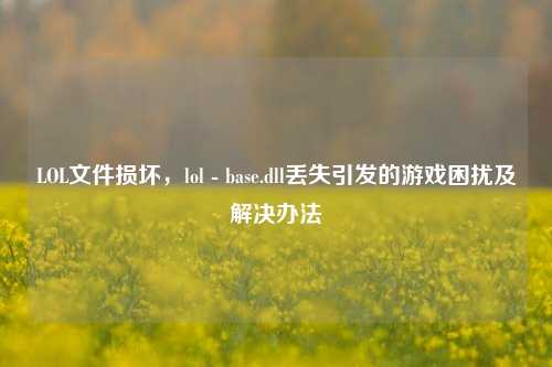 LOL文件损坏，lol - base.dll丢失引发的游戏困扰及解决办法