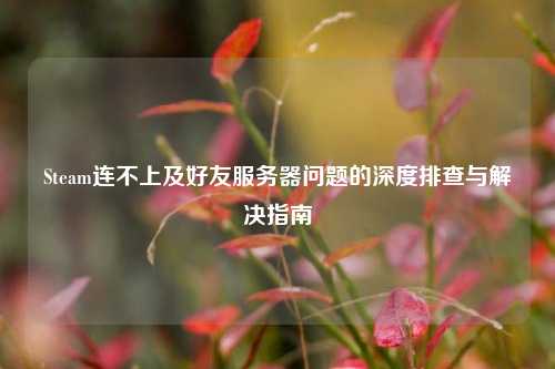Steam连不上及好友服务器问题的深度排查与解决指南