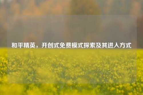 和平精英,开创式免费模式探索及其进入方式
