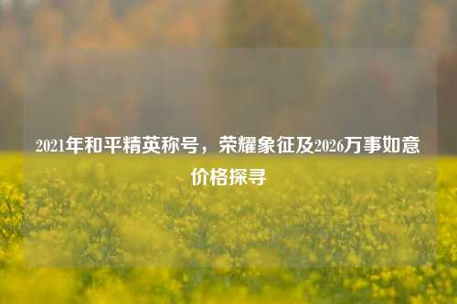 2021年和平精英称号，荣耀象征及2026万事如意价格探寻