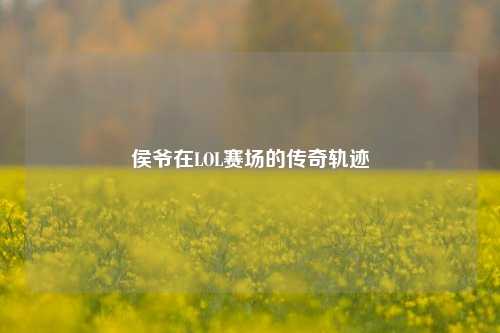 侯爷在LOL赛场的传奇轨迹