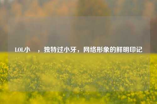 LOL小訫，独特过小牙，网络形象的鲜明印记