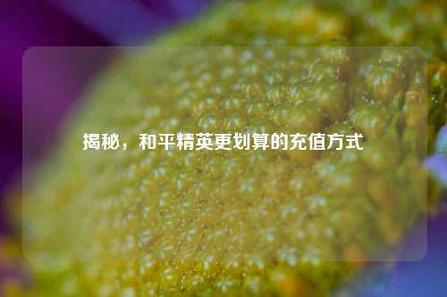揭秘,和平精英更划算的充值方式