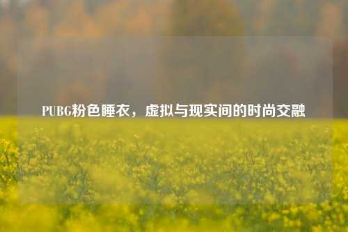 PUBG粉色睡衣,虚拟与现实间的时尚交融