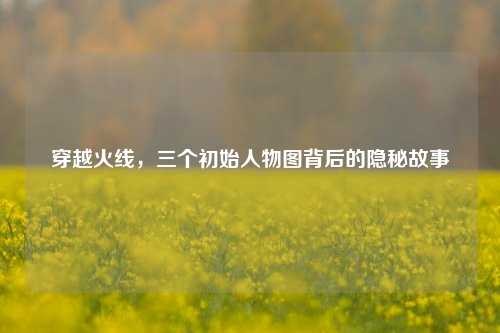 穿越火线，三个初始人物图背后的隐秘故事