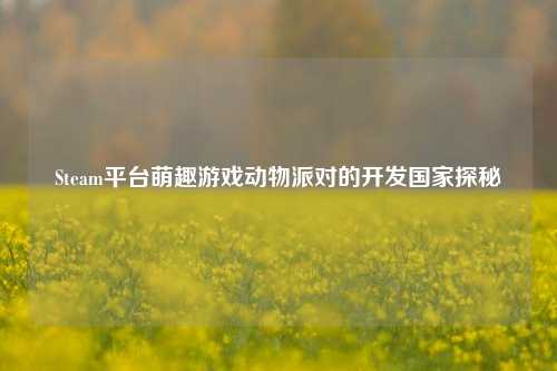 Steam平台萌趣游戏动物派对的开发国家探秘