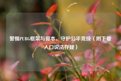警惕PUBG框架与脚本,守护公平竞技(附下载入口说法存疑)