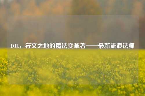 LOL，符文之地的魔法变革者——最新流浪法师