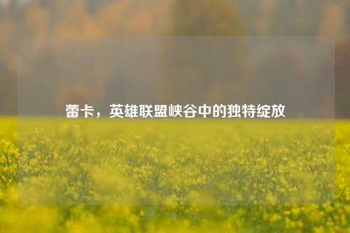 蕾卡,英雄联盟峡谷中的独特绽放