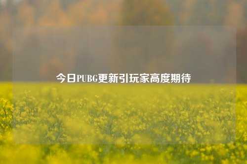 今日PUBG更新引玩家高度期待