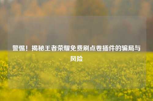 警惕!揭秘王者荣耀免费刷点卷插件的骗局与风险