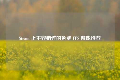Steam 上不容错过的免费 FPS 游戏推荐
