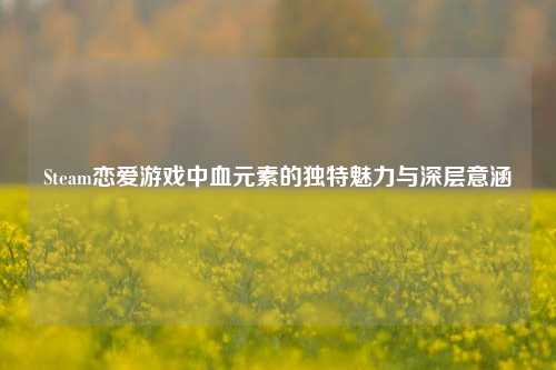 Steam恋爱游戏中血元素的独特魅力与深层意涵