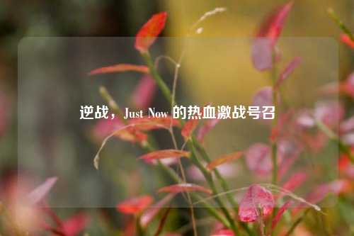 逆战，Just Now 的热血激战号召
