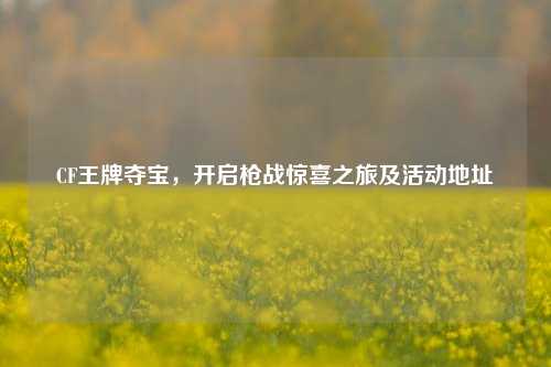 CF王牌夺宝,开启枪战惊喜之旅及活动地址