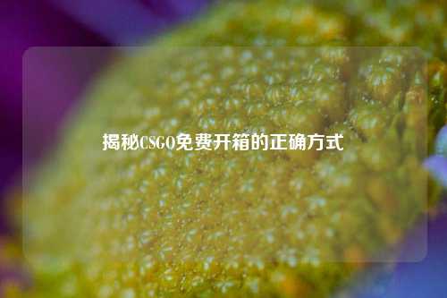 揭秘CSGO免费开箱的正确方式