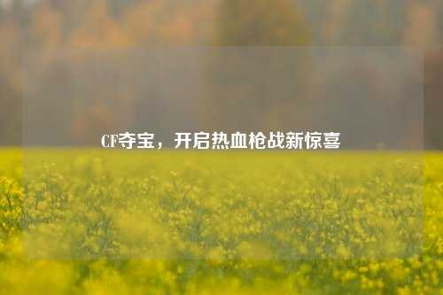 CF夺宝,开启热血枪战新惊喜