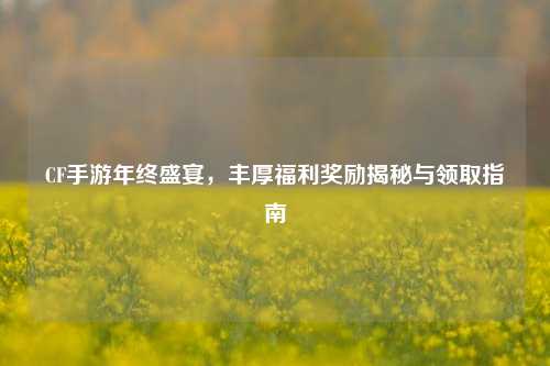CF手游年终盛宴,丰厚福利奖励揭秘与领取指南