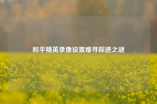 和平精英录像设置难寻踪迹之谜
