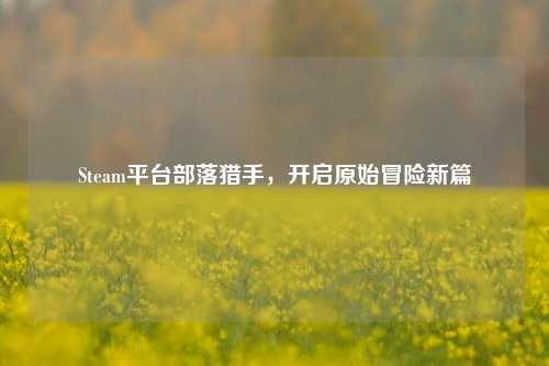 Steam平台部落猎手,开启原始冒险新篇
