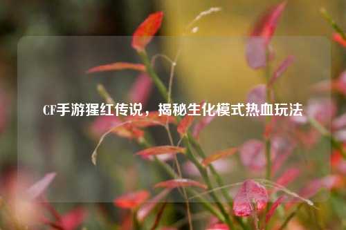 CF手游猩红传说,揭秘生化模式热血玩法