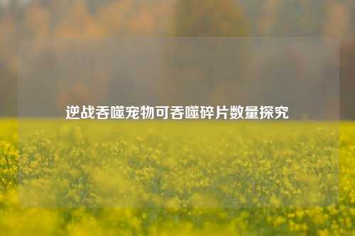 逆战吞噬宠物可吞噬碎片数量探究