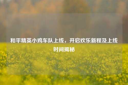 和平精英小鸡车队上线,开启欢乐新程及上线时间揭秘