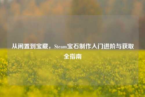 从闲置到宝藏,Steam宝石制作入门进阶与获取全指南