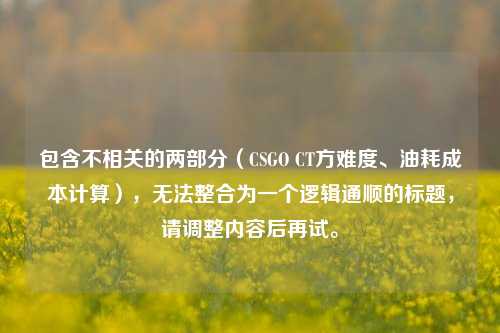 包含不相关的两部分（CSGO CT方难度、油耗成本计算），无法整合为一个逻辑通顺的标题，请调整内容后再试。