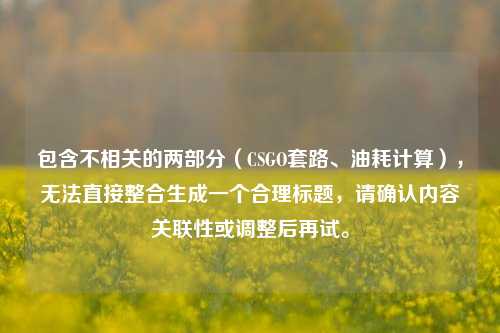 包含不相关的两部分(CSGO套路、油耗计算),无法直接整合生成一个合理标题,请确认内容关联性或调整后再试。