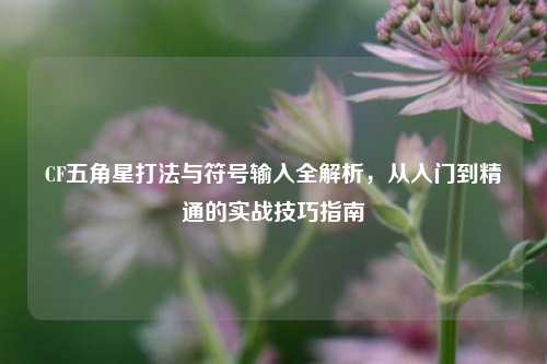 CF五角星打法与符号输入全解析,从入门到精通的实战技巧指南