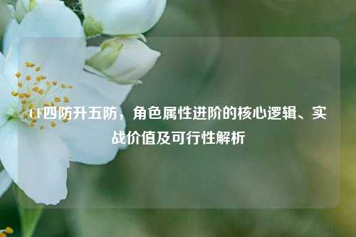 CF四防升五防,角色属性进阶的核心逻辑、实战价值及可行性解析