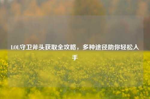 LOL守卫斧头获取全攻略，多种途径助你轻松入手