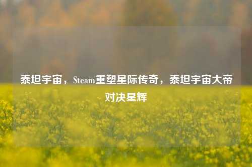 泰坦宇宙,Steam重塑星际传奇,泰坦宇宙大帝对决星辉