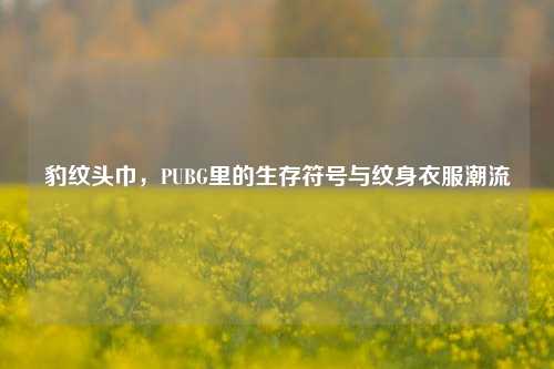 豹纹头巾,PUBG里的生存符号与纹身衣服潮流