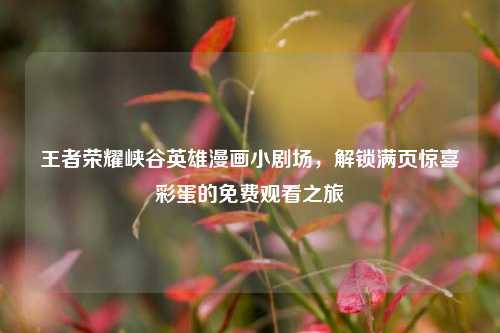 王者荣耀峡谷英雄漫画小剧场,解锁满页惊喜彩蛋的免费观看之旅
