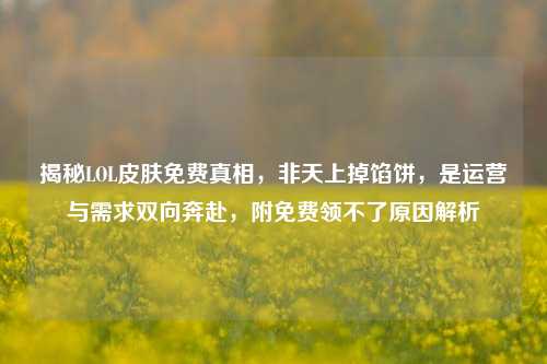 揭秘LOL皮肤免费真相，非天上掉馅饼，是运营与需求双向奔赴，附免费领不了原因解析