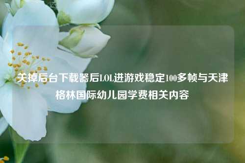 关掉后台下载器后LOL进游戏稳定100多帧与天津格林国际幼儿园学费相关内容
