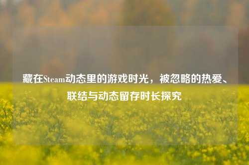 藏在Steam动态里的游戏时光,被忽略的热爱、联结与动态留存时长探究