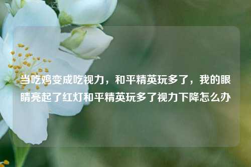 当吃鸡变成吃视力,和平精英玩多了,我的眼睛亮起了红灯和平精英玩多了视力下降怎么办