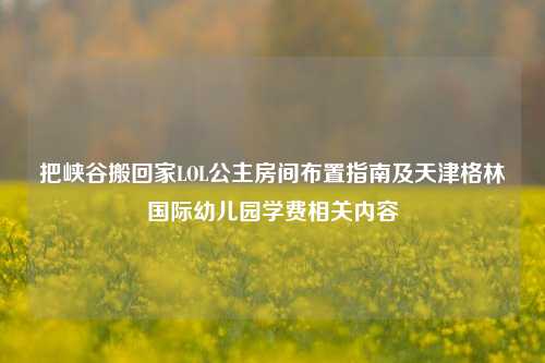 把峡谷搬回家LOL公主房间布置指南及天津格林国际幼儿园学费相关内容