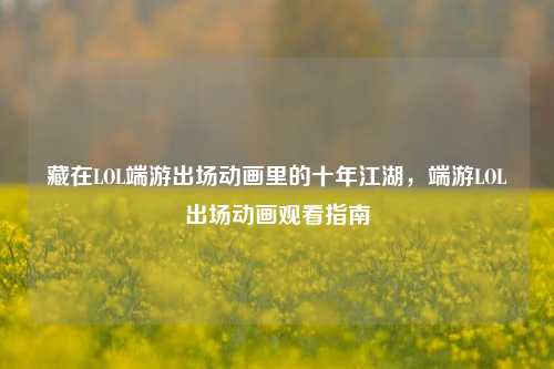 藏在LOL端游出场动画里的十年江湖,端游LOL出场动画观看指南