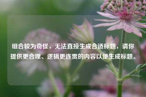 组合较为奇怪，无法直接生成合适标题，请你提供更合理、逻辑更连贯的内容以便生成标题。