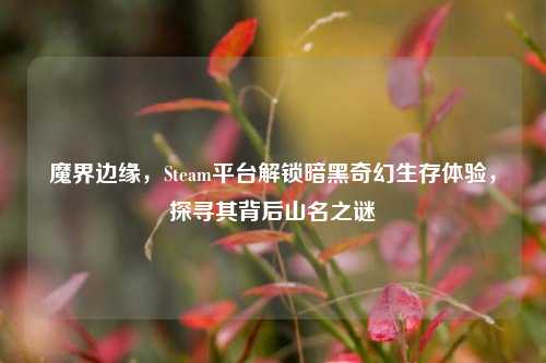 魔界边缘,Steam平台解锁暗黑奇幻生存体验,探寻其背后山名之谜