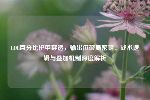 LOL百分比护甲穿透,输出位破局密钥、战术逻辑与叠加机制深度解析