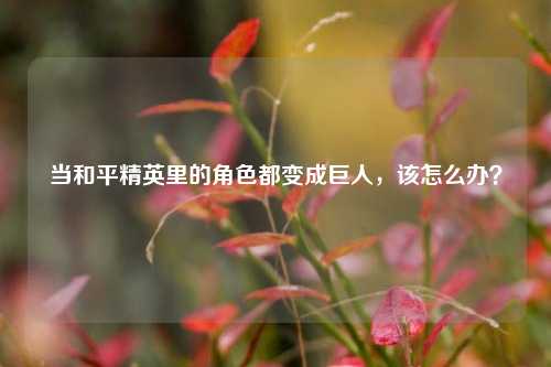 当和平精英里的角色都变成巨人，该怎么办？