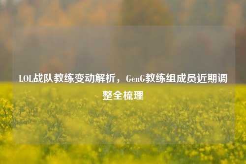 LOL战队教练变动解析,GenG教练组成员近期调整全梳理
