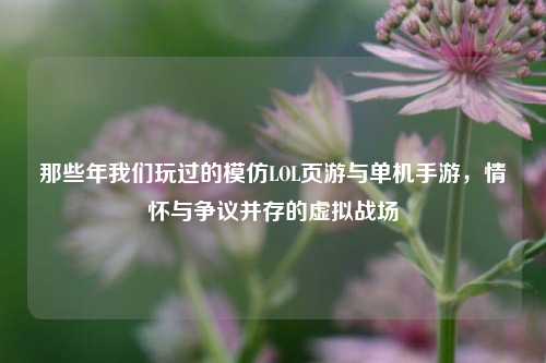 那些年我们玩过的模仿LOL页游与单机手游,情怀与争议并存的虚拟战场